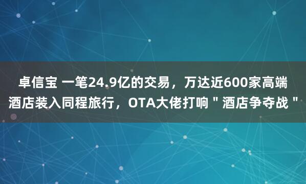 卓信宝 一笔24.9亿的交易，万达近600家高端酒店装入同程旅行，OTA大佬打响＂酒店争夺战＂