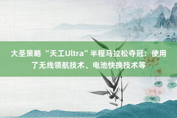 大圣策略 “天工Ultra”半程马拉松夺冠：使用了无线领航技术、电池快换技术等