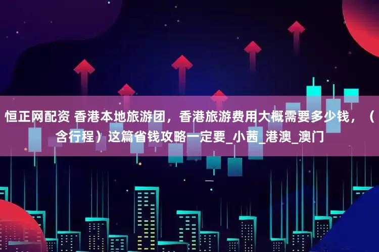 恒正网配资 香港本地旅游团，香港旅游费用大概需要多少钱，（含行程）这篇省钱攻略一定要_小茜_港澳_澳门