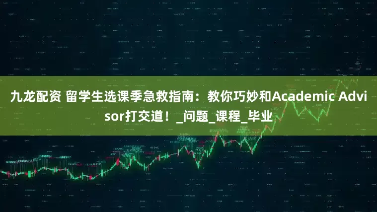 九龙配资 留学生选课季急救指南：教你巧妙和Academic Advisor打交道！_问题_课程_毕业