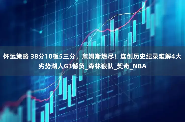 怀远策略 38分10板5三分，詹姆斯燃尽！连创历史纪录难解4大劣势湖人G3憾负_森林狼队_契奇_NBA
