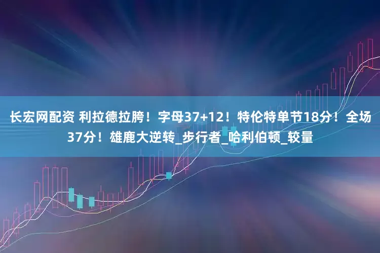 长宏网配资 利拉德拉胯！字母37+12！特伦特单节18分！全场37分！雄鹿大逆转_步行者_哈利伯顿_较量