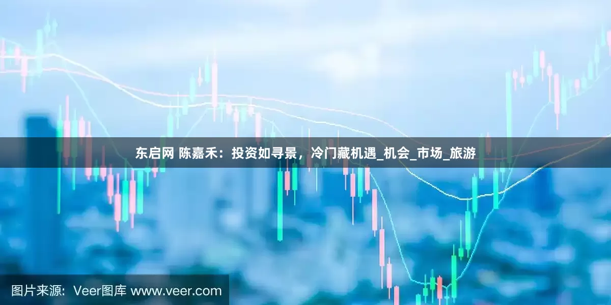 东启网 陈嘉禾：投资如寻景，冷门藏机遇_机会_市场_旅游