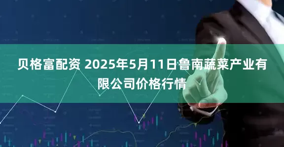 贝格富配资 2025年5月11日鲁南蔬菜产业有限公司价格行情