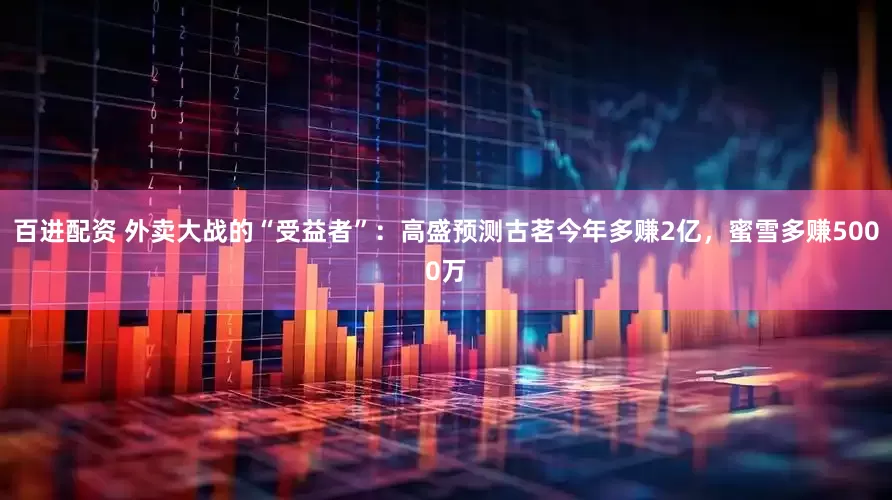 百进配资 外卖大战的“受益者”：高盛预测古茗今年多赚2亿，蜜雪多赚5000万
