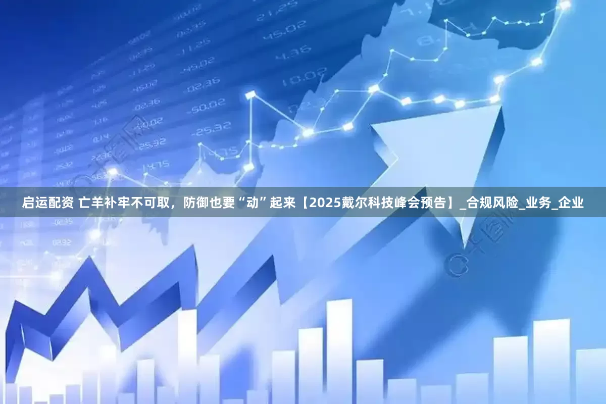 启运配资 亡羊补牢不可取，防御也要“动”起来【2025戴尔科技峰会预告】_合规风险_业务_企业