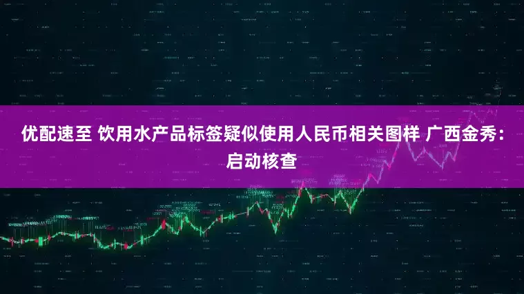 优配速至 饮用水产品标签疑似使用人民币相关图样 广西金秀：启动核查