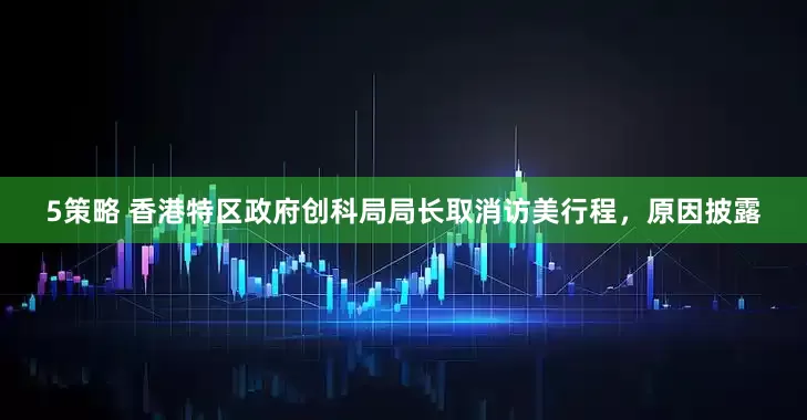 5策略 香港特区政府创科局局长取消访美行程，原因披露