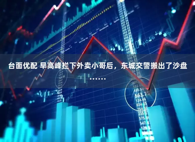 台面优配 早高峰拦下外卖小哥后，东城交警搬出了沙盘……