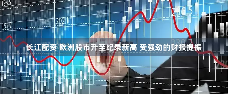长江配资 欧洲股市升至纪录新高 受强劲的财报提振