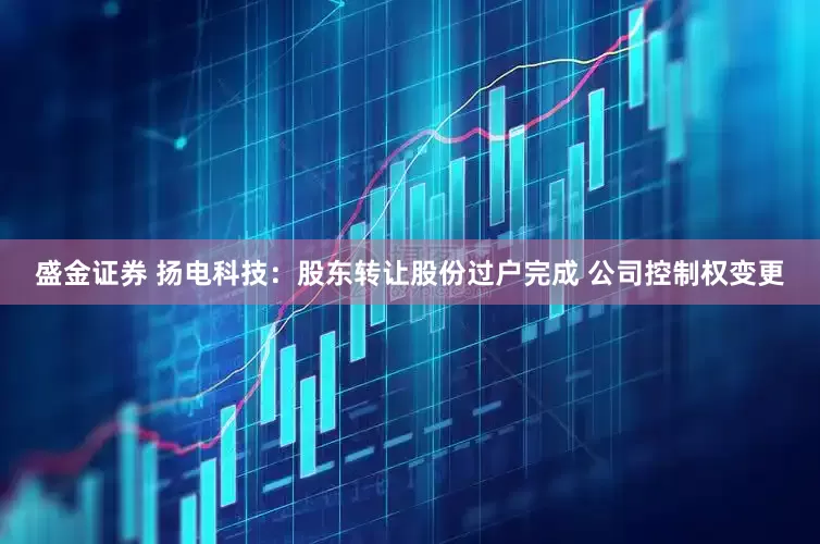 盛金证券 扬电科技：股东转让股份过户完成 公司控制权变更