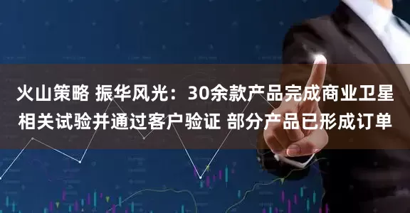 火山策略 振华风光：30余款产品完成商业卫星相关试验并通过客户验证 部分产品已形成订单