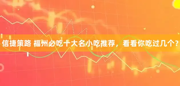 信捷策路 福州必吃十大名小吃推荐，看看你吃过几个？