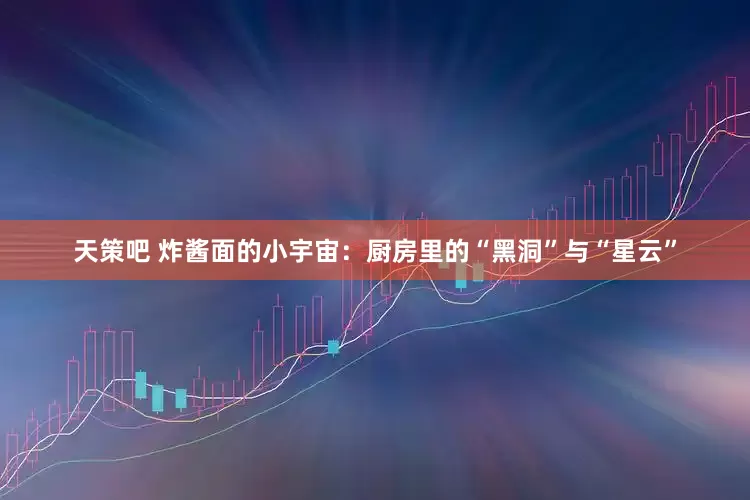 天策吧 炸酱面的小宇宙：厨房里的“黑洞”与“星云”