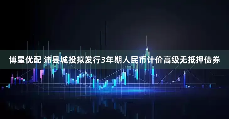 博星优配 沛县城投拟发行3年期人民币计价高级无抵押债券