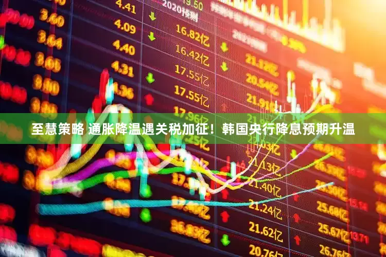至慧策略 通胀降温遇关税加征！韩国央行降息预期升温