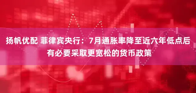 扬帆优配 菲律宾央行：7月通胀率降至近六年低点后 有必要采取更宽松的货币政策